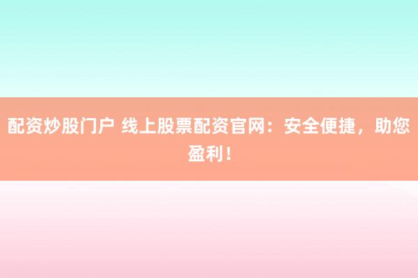 配资炒股门户 线上股票配资官网：安全便捷，助您盈利！