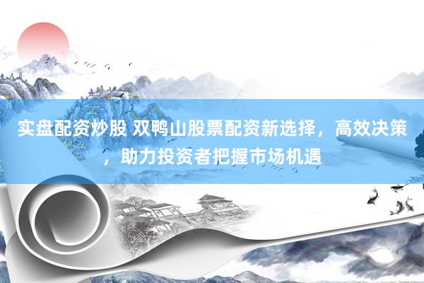 实盘配资炒股 双鸭山股票配资新选择，高效决策，助力投资者把握市场机遇