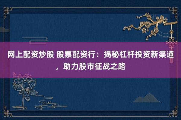 网上配资炒股 股票配资行：揭秘杠杆投资新渠道，助力股市征战之路
