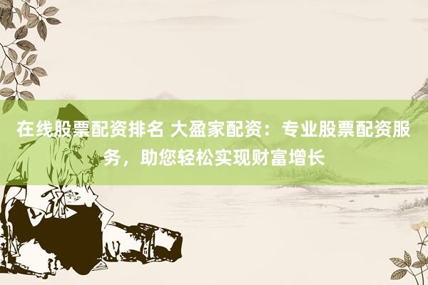 在线股票配资排名 大盈家配资：专业股票配资服务，助您轻松实现财富增长