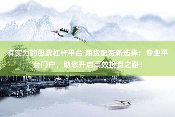 有实力的股票杠杆平台 期货配资新选择：专业平台门户，助您开启高效投资之路！