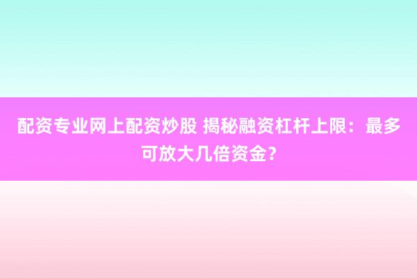 配资专业网上配资炒股 揭秘融资杠杆上限：最多可放大几倍资金？