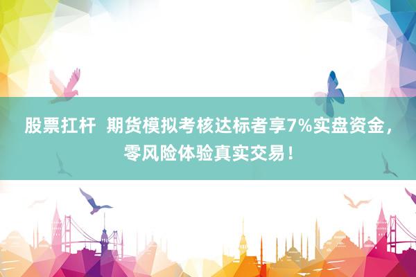 股票扛杆  期货模拟考核达标者享7%实盘资金，零风险体验真实交易！