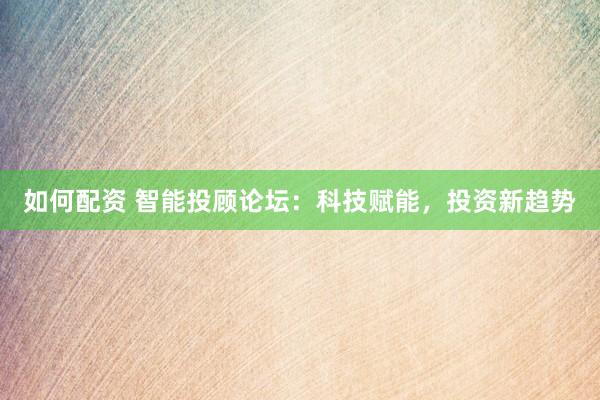 如何配资 智能投顾论坛：科技赋能，投资新趋势