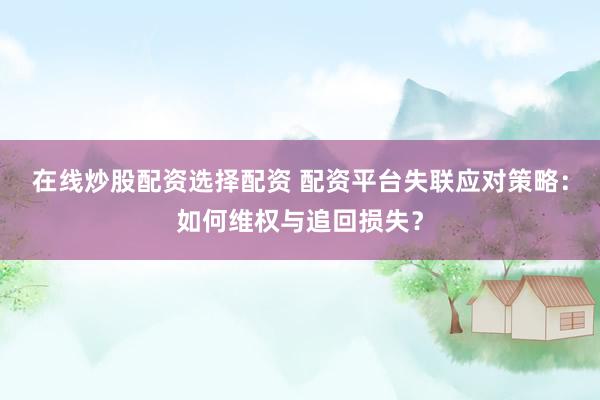 在线炒股配资选择配资 配资平台失联应对策略：如何维权与追回损失？