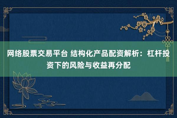 网络股票交易平台 结构化产品配资解析：杠杆投资下的风险与收益再分配