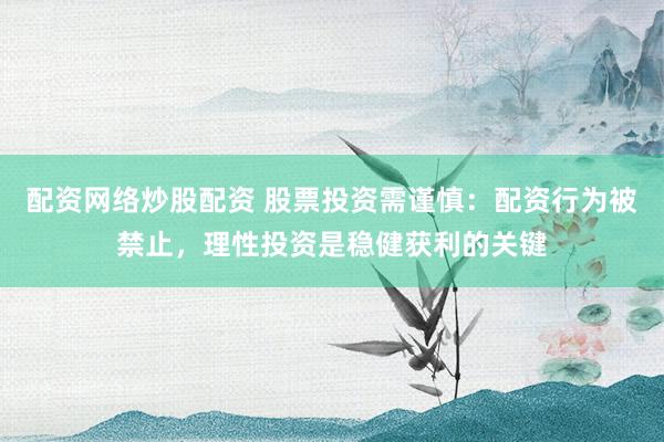 配资网络炒股配资 股票投资需谨慎：配资行为被禁止，理性投资是稳健获利的关键