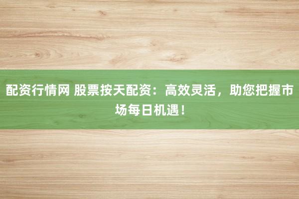 配资行情网 股票按天配资：高效灵活，助您把握市场每日机遇！