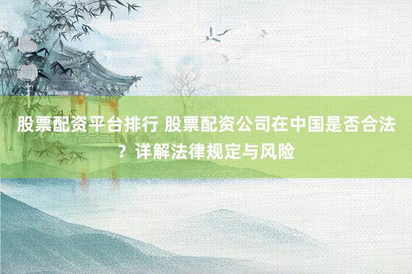 股票配资平台排行 股票配资公司在中国是否合法？详解法律规定与风险