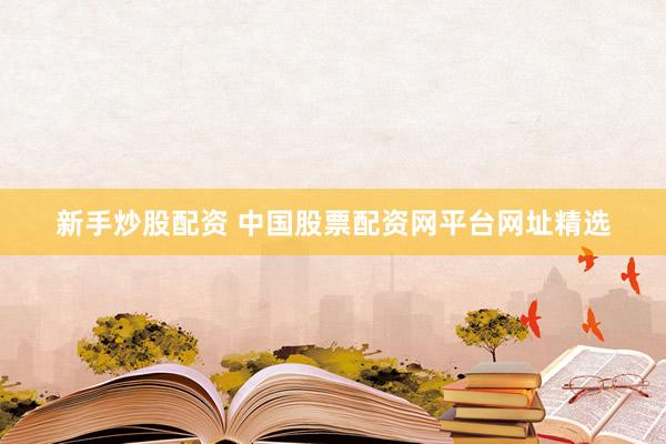 新手炒股配资 中国股票配资网平台网址精选