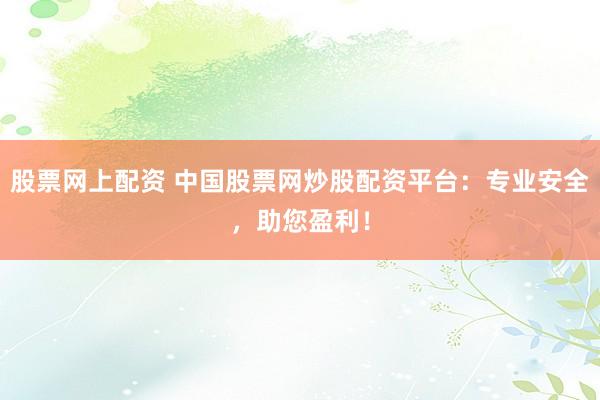 股票网上配资 中国股票网炒股配资平台：专业安全，助您盈利！