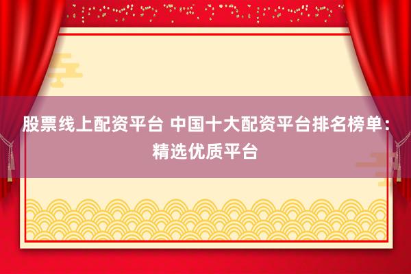 股票线上配资平台 中国十大配资平台排名榜单：精选优质平台