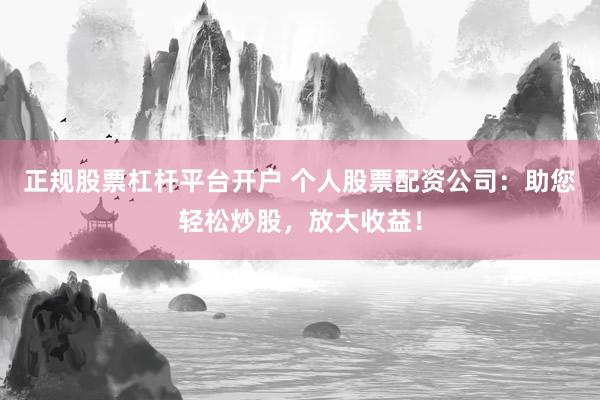 正规股票杠杆平台开户 个人股票配资公司：助您轻松炒股，放大收益！