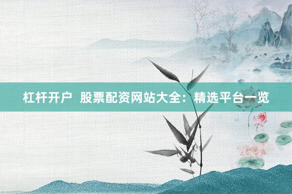 杠杆开户  股票配资网站大全：精选平台一览