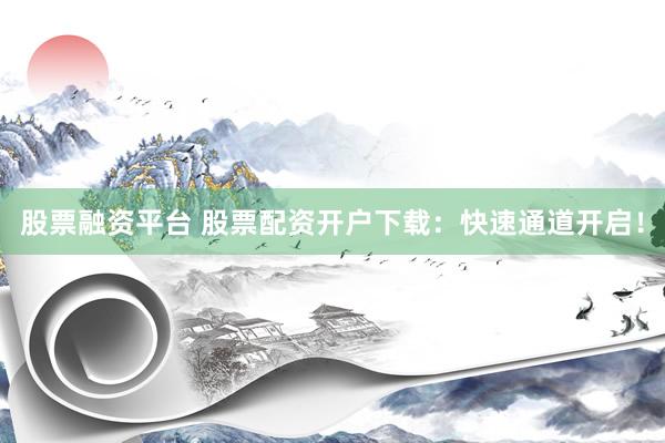 股票融资平台 股票配资开户下载：快速通道开启！