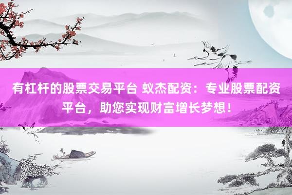 有杠杆的股票交易平台 蚁杰配资：专业股票配资平台，助您实现财富增长梦想！