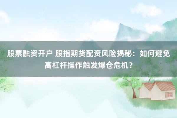 股票融资开户 股指期货配资风险揭秘：如何避免高杠杆操作触发爆仓危机？