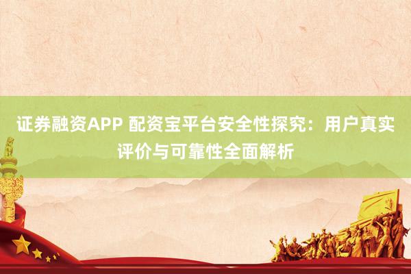 证券融资APP 配资宝平台安全性探究：用户真实评价与可靠性全面解析
