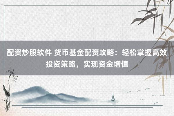 配资炒股软件 货币基金配资攻略：轻松掌握高效投资策略，实现资金增值