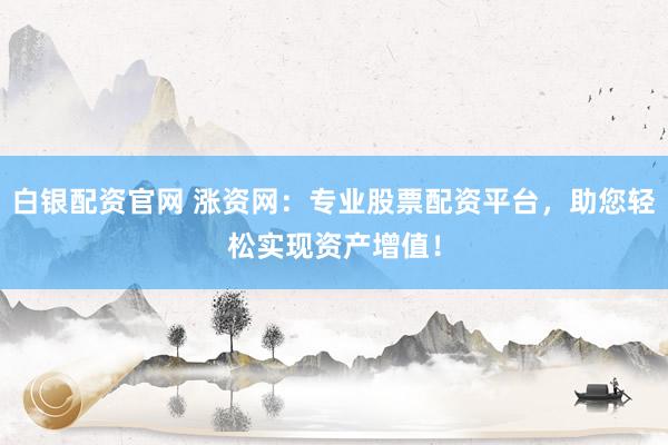 白银配资官网 涨资网：专业股票配资平台，助您轻松实现资产增值！