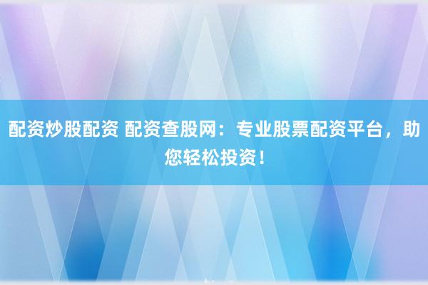 配资炒股配资 配资查股网：专业股票配资平台，助您轻松投资！