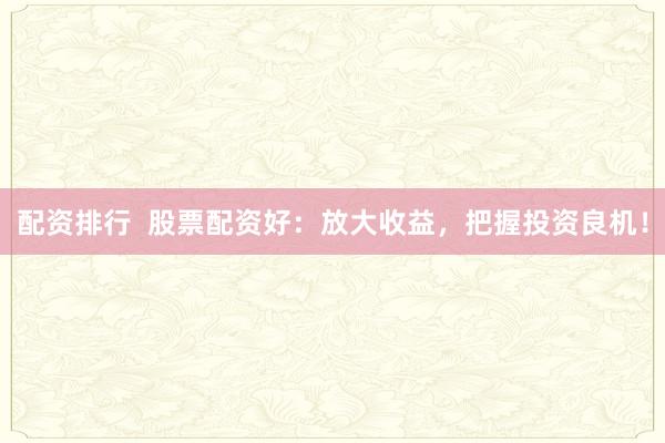 配资排行  股票配资好：放大收益，把握投资良机！