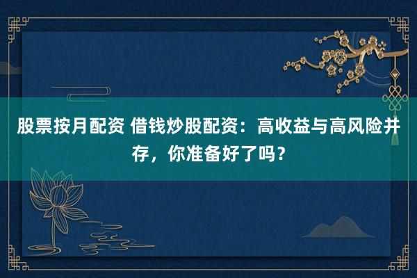 股票按月配资 借钱炒股配资：高收益与高风险并存，你准备好了吗？