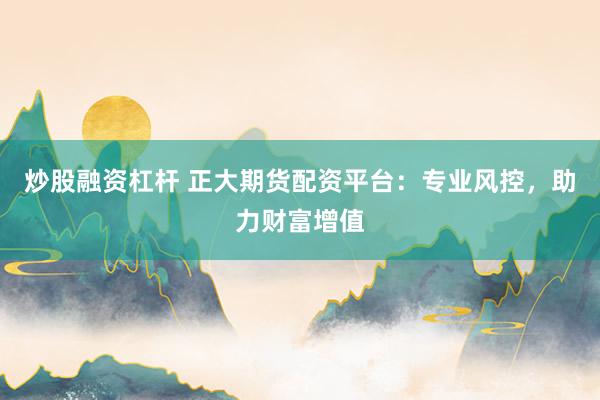 炒股融资杠杆 正大期货配资平台：专业风控，助力财富增值