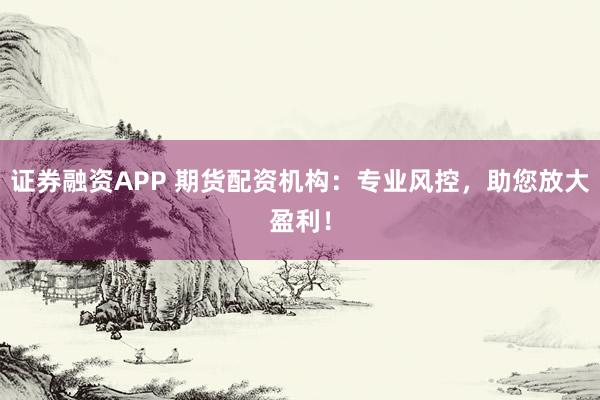 证券融资APP 期货配资机构：专业风控，助您放大盈利！