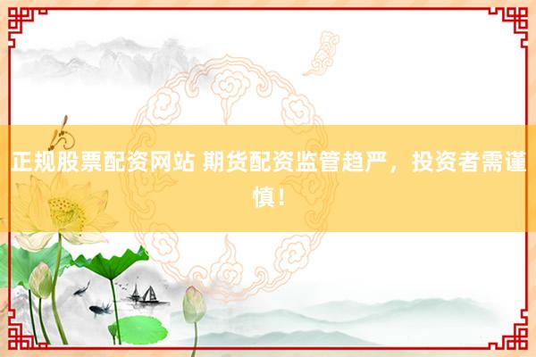 正规股票配资网站 期货配资监管趋严，投资者需谨慎！