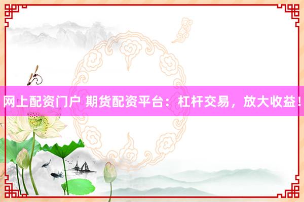 网上配资门户 期货配资平台：杠杆交易，放大收益！