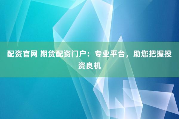 配资官网 期货配资门户：专业平台，助您把握投资良机