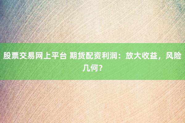 股票交易网上平台 期货配资利润：放大收益，风险几何？