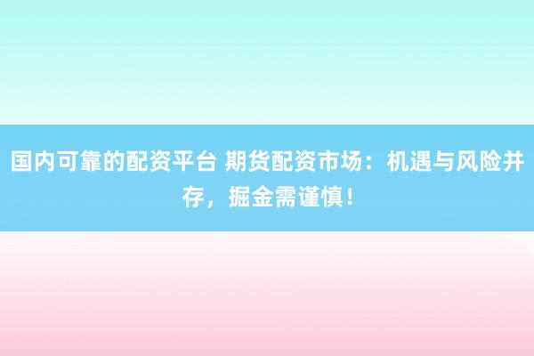 国内可靠的配资平台 期货配资市场：机遇与风险并存，掘金需谨慎！