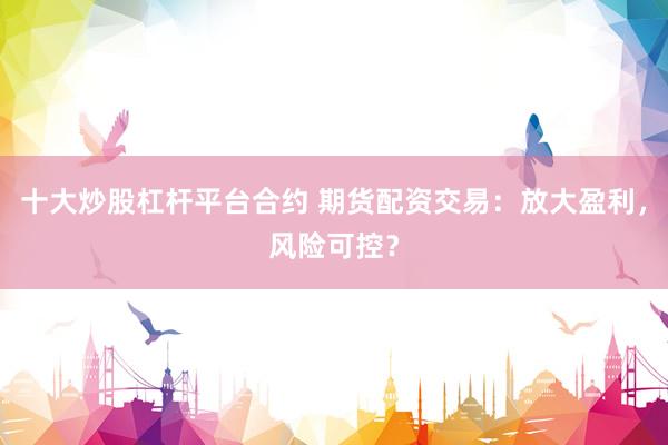 十大炒股杠杆平台合约 期货配资交易：放大盈利，风险可控？