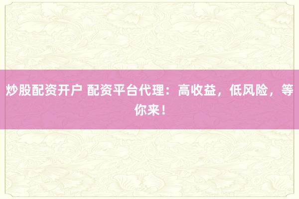 炒股配资开户 配资平台代理：高收益，低风险，等你来！