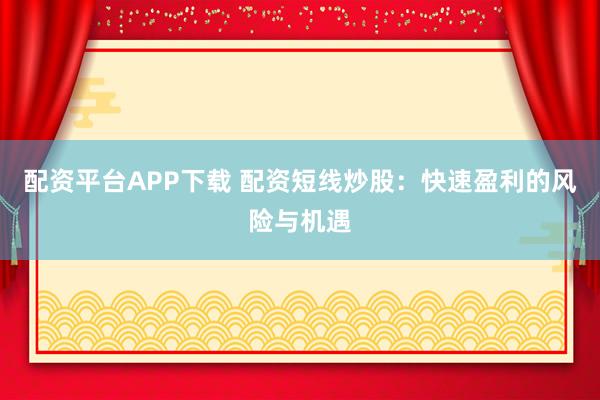 配资平台APP下载 配资短线炒股：快速盈利的风险与机遇