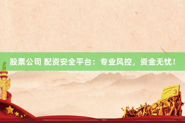 股票公司 配资安全平台：专业风控，资金无忧！