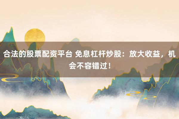 合法的股票配资平台 免息杠杆炒股：放大收益，机会不容错过！