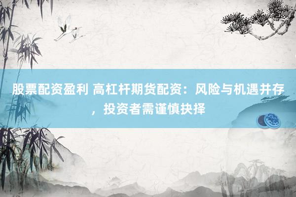 股票配资盈利 高杠杆期货配资：风险与机遇并存，投资者需谨慎抉择