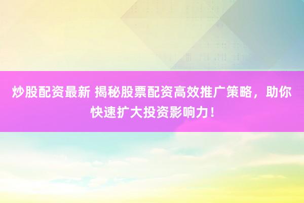 炒股配资最新 揭秘股票配资高效推广策略，助你快速扩大投资影响力！