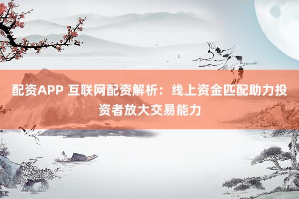 配资APP 互联网配资解析：线上资金匹配助力投资者放大交易能力