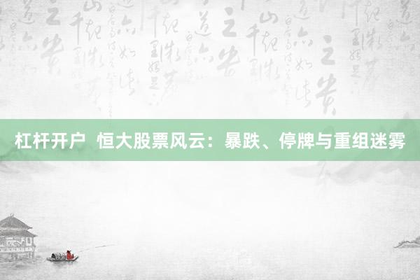 杠杆开户  恒大股票风云：暴跌、停牌与重组迷雾