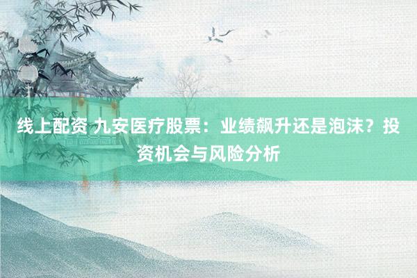 线上配资 九安医疗股票：业绩飙升还是泡沫？投资机会与风险分析