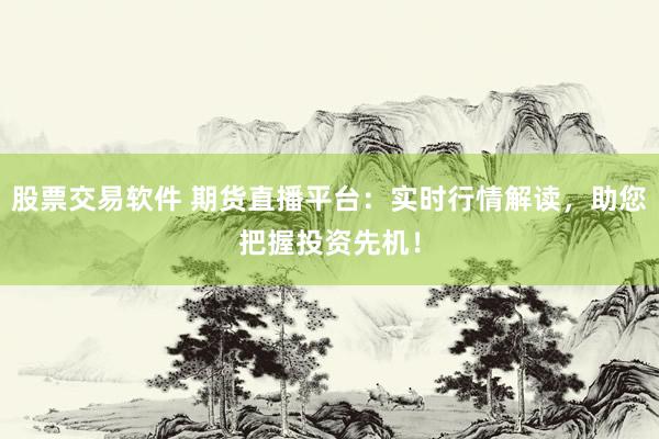 股票交易软件 期货直播平台：实时行情解读，助您把握投资先机！