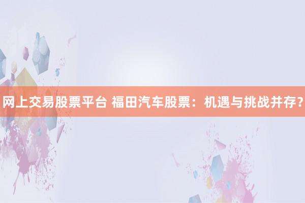 网上交易股票平台 福田汽车股票：机遇与挑战并存？