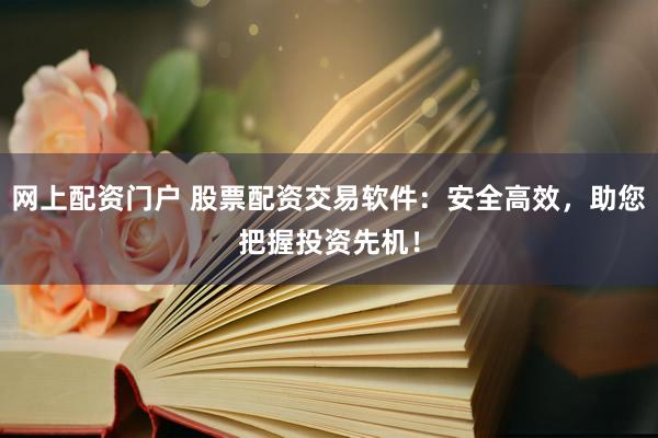 网上配资门户 股票配资交易软件:安全高效,助您把握投资先机!