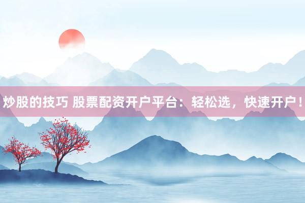 炒股的技巧 股票配资开户平台:轻松选,快速开户!