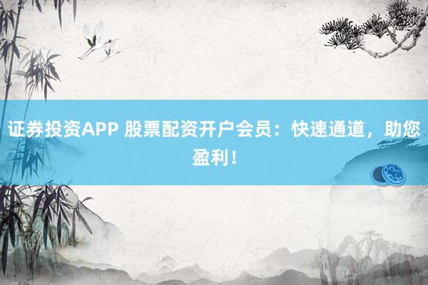 证券投资APP 股票配资开户会员:快速通道,助您盈利!