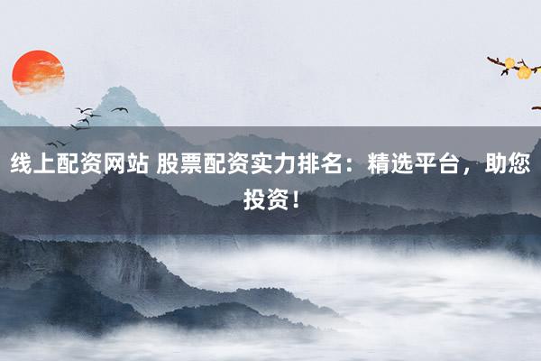 线上配资网站 股票配资实力排名:精选平台,助您投资!
